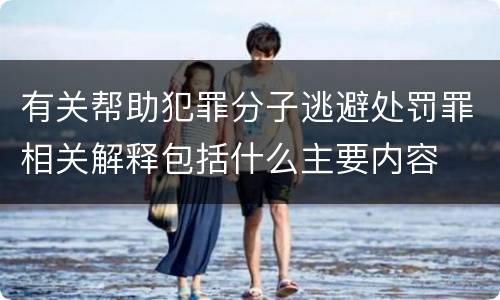 有关帮助犯罪分子逃避处罚罪相关解释包括什么主要内容