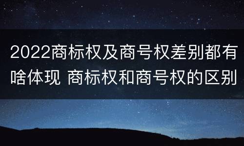2022商标权及商号权差别都有啥体现 商标权和商号权的区别