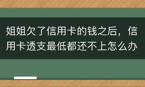 姐姐欠了信用卡的钱之后，信用卡透支最低都还不上怎么办呢