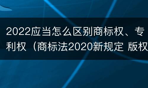 2022应当怎么区别商标权、专利权（商标法2020新规定 版权）