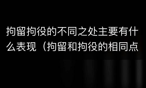 拘留拘役的不同之处主要有什么表现（拘留和拘役的相同点和不同点）