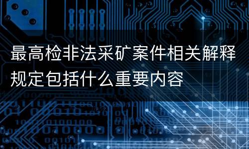 最高检非法采矿案件相关解释规定包括什么重要内容