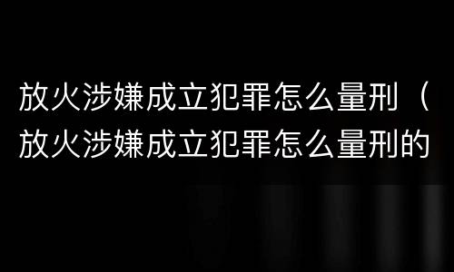 放火涉嫌成立犯罪怎么量刑（放火涉嫌成立犯罪怎么量刑的）