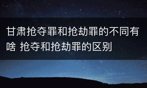 甘肃抢夺罪和抢劫罪的不同有啥 抢夺和抢劫罪的区别