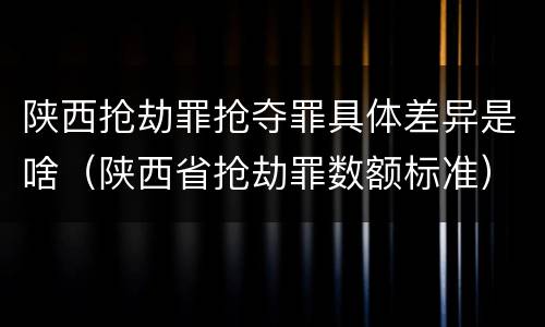 陕西抢劫罪抢夺罪具体差异是啥（陕西省抢劫罪数额标准）