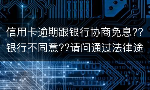 信用卡逾期跟银行协商免息??银行不同意??请问通过法律途径能免息