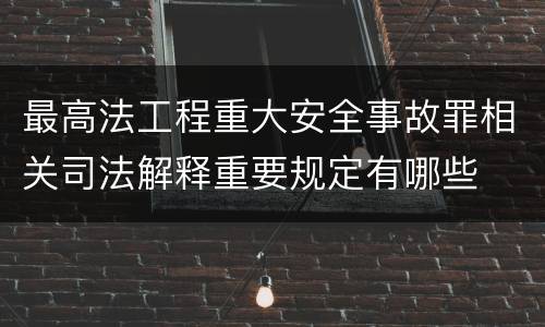最高法工程重大安全事故罪相关司法解释重要规定有哪些