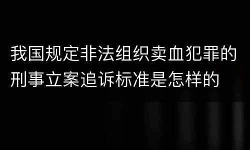 我国规定非法组织卖血犯罪的刑事立案追诉标准是怎样的