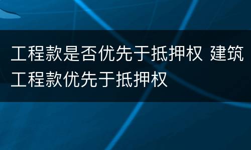 工程款是否优先于抵押权 建筑工程款优先于抵押权