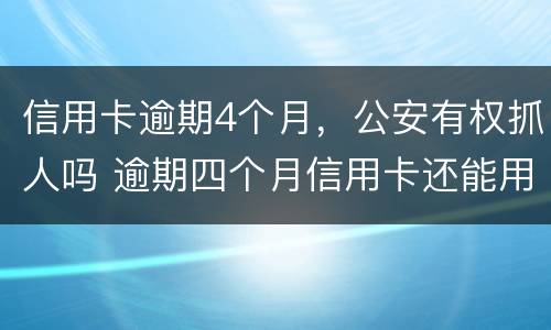信用卡逾期4个月，公安有权抓人吗 逾期四个月信用卡还能用吗