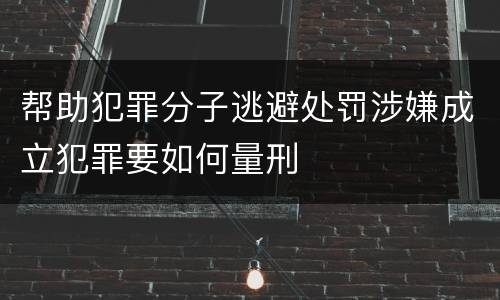 帮助犯罪分子逃避处罚涉嫌成立犯罪要如何量刑