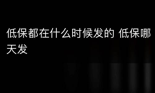 低保都在什么时候发的 低保哪天发