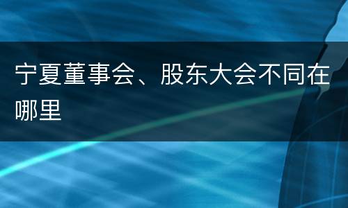 宁夏董事会、股东大会不同在哪里