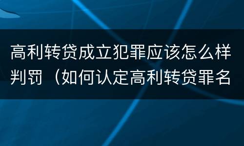高利转贷成立犯罪应该怎么样判罚（如何认定高利转贷罪名成立）