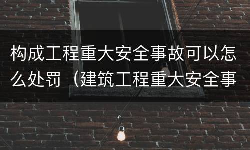 构成工程重大安全事故可以怎么处罚（建筑工程重大安全事故罪）