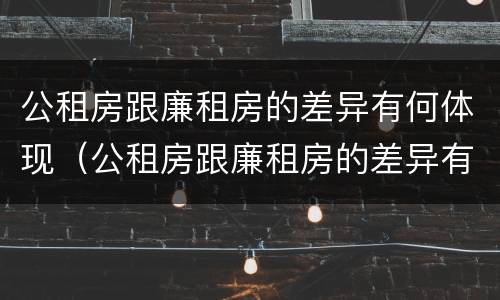 公租房跟廉租房的差异有何体现（公租房跟廉租房的差异有何体现呢）