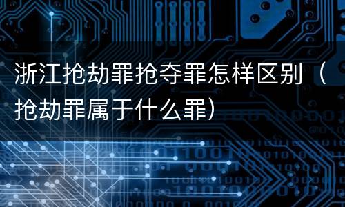 浙江抢劫罪抢夺罪怎样区别（抢劫罪属于什么罪）