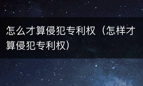 怎么才算侵犯专利权（怎样才算侵犯专利权）