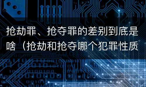 抢劫罪、抢夺罪的差别到底是啥（抢劫和抢夺哪个犯罪性质严重）