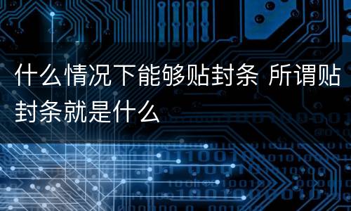 什么情况下能够贴封条 所谓贴封条就是什么