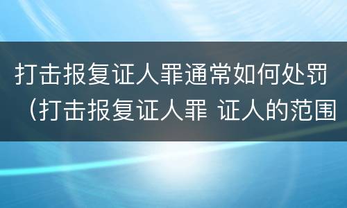 打击报复证人罪通常如何处罚（打击报复证人罪 证人的范围）