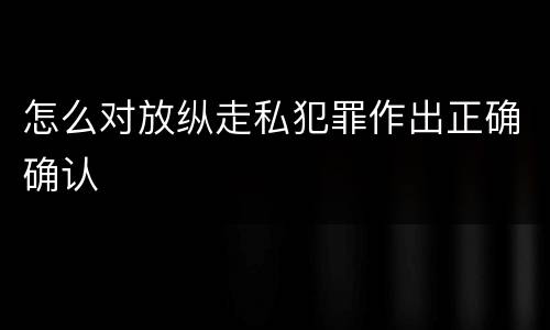 怎么对放纵走私犯罪作出正确确认