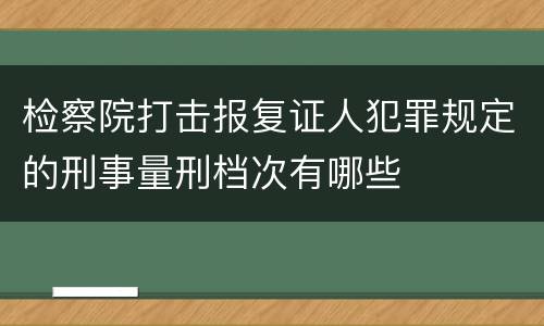 检察院打击报复证人犯罪规定的刑事量刑档次有哪些