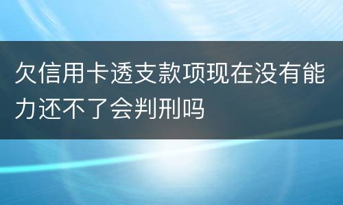 欠信用卡透支款项现在没有能力还不了会判刑吗