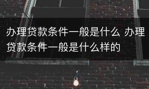办理贷款条件一般是什么 办理贷款条件一般是什么样的