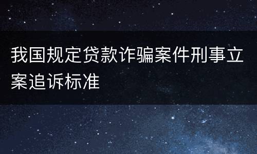 我国规定贷款诈骗案件刑事立案追诉标准