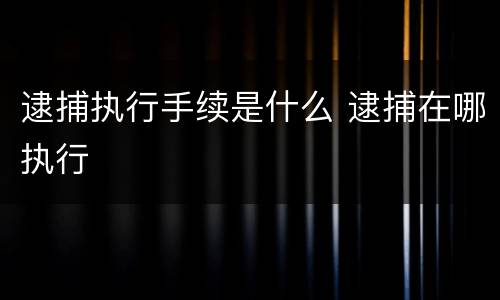 逮捕执行手续是什么 逮捕在哪执行