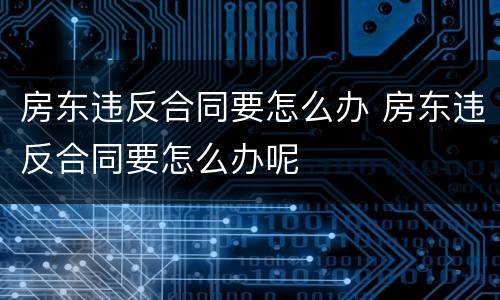 房东违反合同要怎么办 房东违反合同要怎么办呢