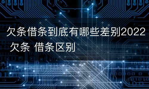 欠条借条到底有哪些差别2022 欠条 借条区别
