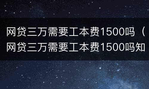 网贷三万需要工本费1500吗（网贷三万需要工本费1500吗知乎）