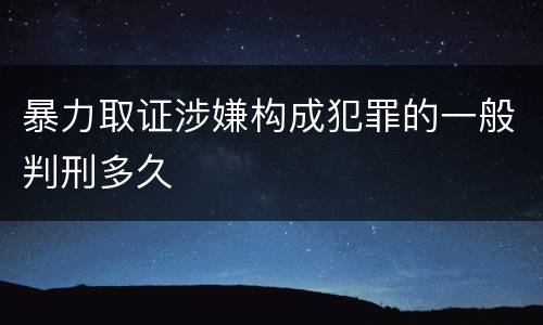 暴力取证涉嫌构成犯罪的一般判刑多久