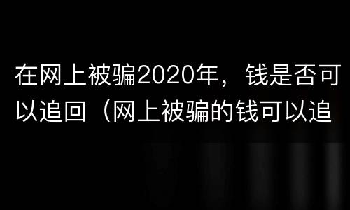 在网上被骗2020年，钱是否可以追回（网上被骗的钱可以追回来吗?）