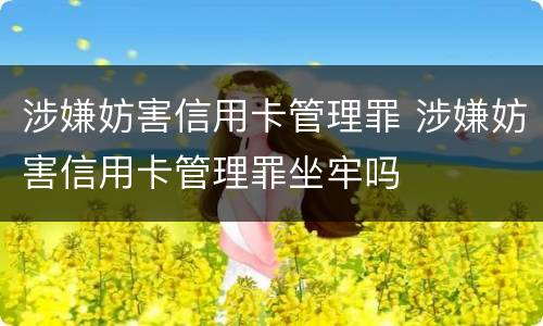 涉嫌妨害信用卡管理罪 涉嫌妨害信用卡管理罪坐牢吗