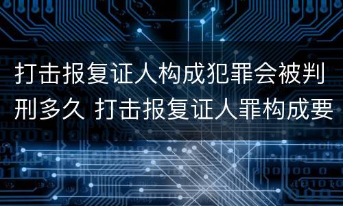 打击报复证人构成犯罪会被判刑多久 打击报复证人罪构成要件