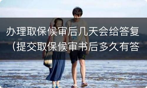 办理取保候审后几天会给答复（提交取保候审书后多久有答复）