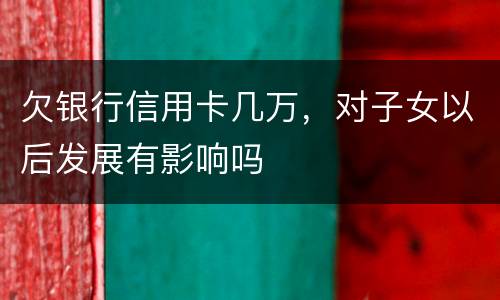 欠银行信用卡几万，对子女以后发展有影响吗