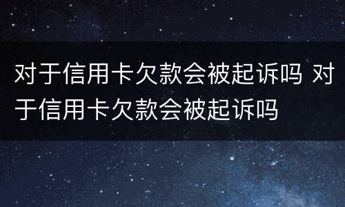 对于信用卡欠款会被起诉吗 对于信用卡欠款会被起诉吗