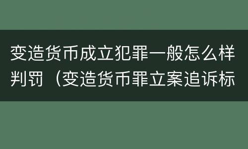 变造货币成立犯罪一般怎么样判罚（变造货币罪立案追诉标准）