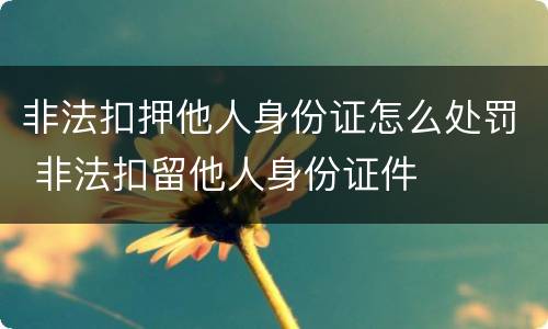 非法扣押他人身份证怎么处罚 非法扣留他人身份证件