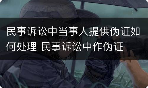 民事诉讼中当事人提供伪证如何处理 民事诉讼中作伪证