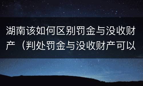 湖南该如何区别罚金与没收财产（判处罚金与没收财产可以并罚吗）