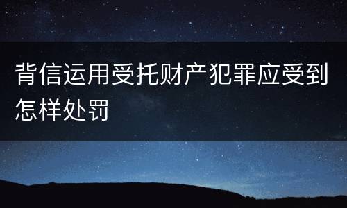 背信运用受托财产犯罪应受到怎样处罚