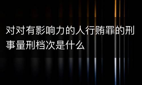 对对有影响力的人行贿罪的刑事量刑档次是什么