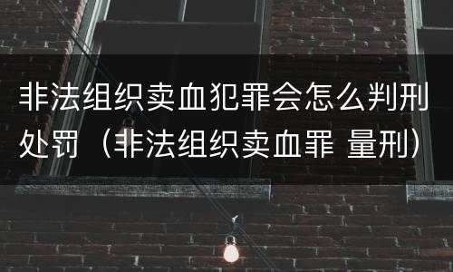 非法组织卖血犯罪会怎么判刑处罚（非法组织卖血罪 量刑）