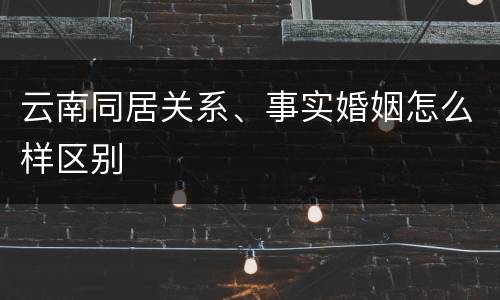 云南同居关系、事实婚姻怎么样区别