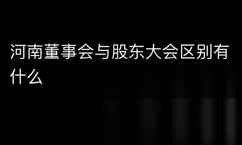 河南董事会与股东大会区别有什么